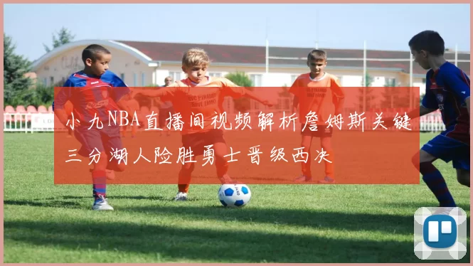 小九NBA直播间视频解析詹姆斯关键三分湖人险胜勇士晋级西决