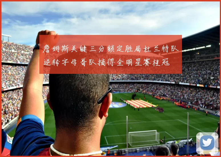 詹姆斯关键三分锁定胜局杜兰特队逆转字母哥队摘得全明星赛桂冠