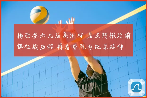 梅西参加几届美洲杯 盘点阿根廷前锋征战历程 再看夺冠与纪录延伸