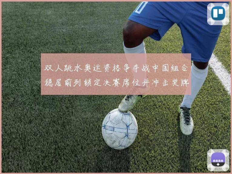 双人跳水奥运资格争夺战中国组合稳居前列锁定决赛席位并冲击奖牌