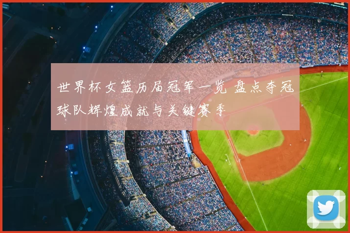 世界杯女篮历届冠军一览 盘点夺冠球队辉煌成就与关键赛季