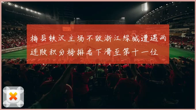梅县铁汉主场不敌浙江绿城遭遇两连败积分榜排名下滑至第十一位