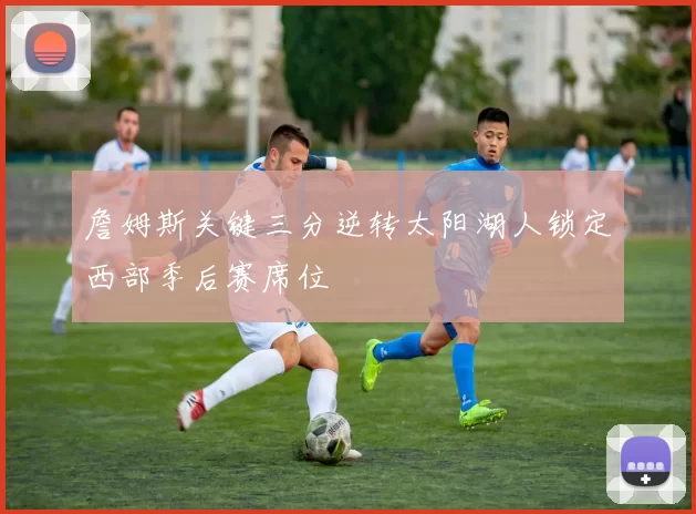 詹姆斯关键三分逆转太阳湖人锁定西部季后赛席位