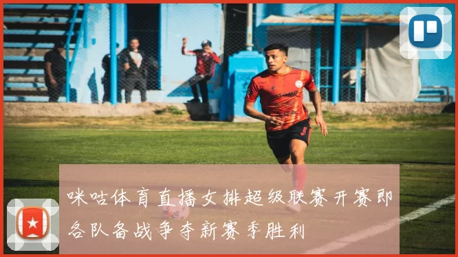 咪咕体育直播女排超级联赛开赛即各队备战争夺新赛季胜利