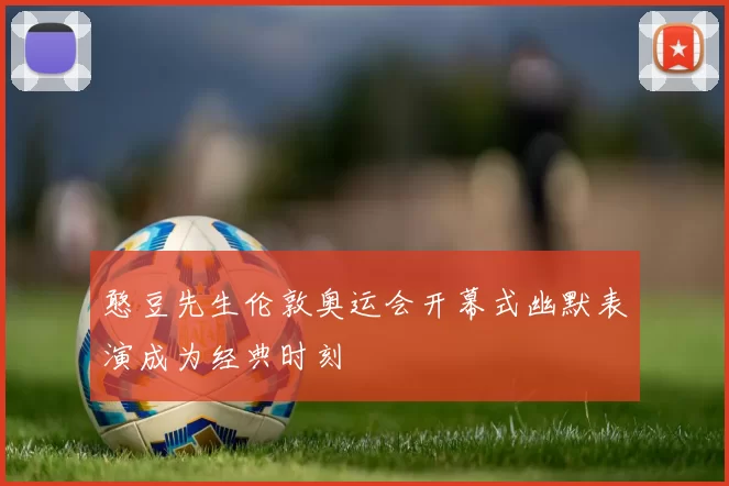 憨豆先生伦敦奥运会开幕式幽默表演成为经典时刻